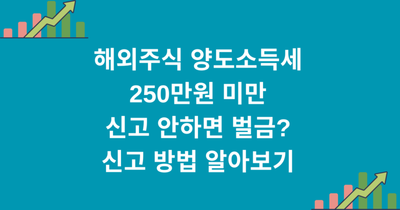 해외주식 양도소득세 250만원 미만 신고 안하면 벌금? 신고 방법 알아보기