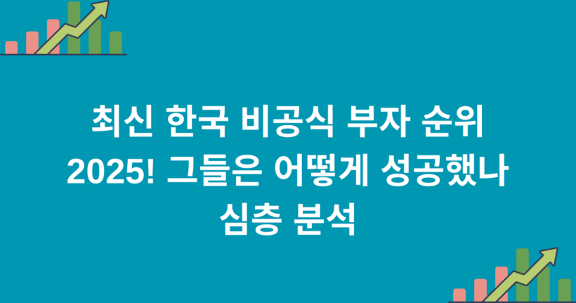 최신 한국 비공식 부자 순위 2025! 그들은 어떻게 성공했나 심층 분석