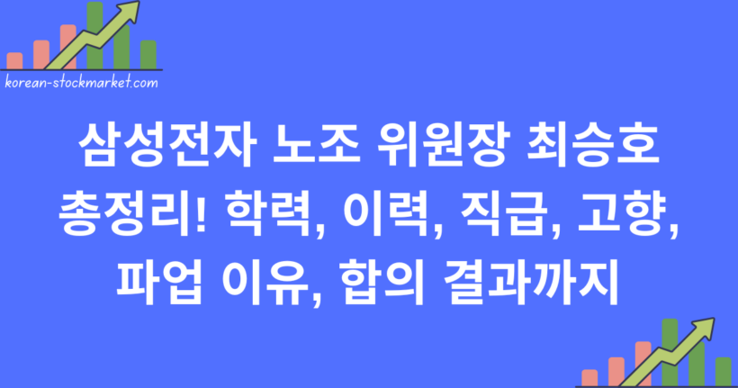 삼성전자 노조 위원장 최승호 총정리! 학력, 이력, 직급, 고향, 파업 이유, 합의 결과까지